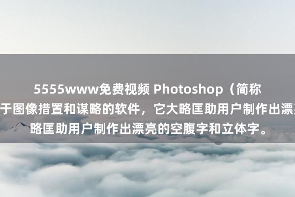 5555www免费视频 Photoshop（简称PS）是一款庸碌应用于图像措置和谋略的软件，它大略匡助用户制作出漂亮的空腹字和立体字。